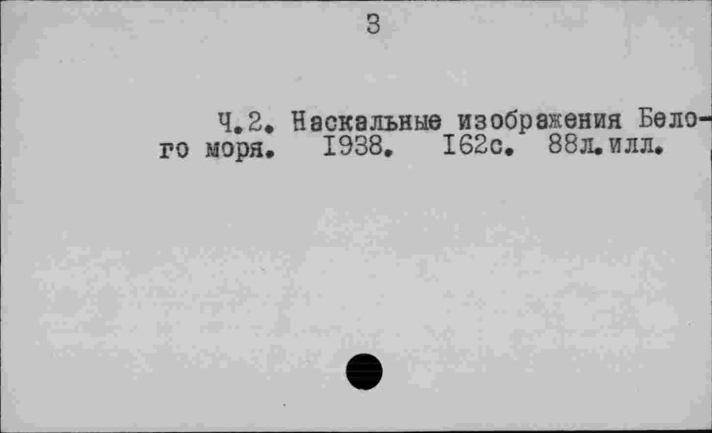 ﻿з
4.2. Наскальные изображения Бело го моря» 1938.	162с. 88л. илл»